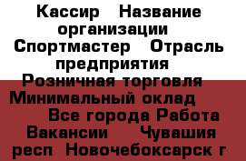 Кассир › Название организации ­ Спортмастер › Отрасль предприятия ­ Розничная торговля › Минимальный оклад ­ 23 000 - Все города Работа » Вакансии   . Чувашия респ.,Новочебоксарск г.